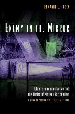 Enemy in the Mirror: Islamic Fundamentalism and the Limits of Modern Rationalism: A Work of Comparative Political Theory