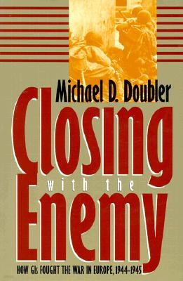 Closing with the Enemy: How GIs Fought the War in Europe, 1944-1945