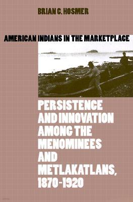 American Indians in the Marketplace: Persistence and Innovation Among the Menominees and Metlakatlans, 1870-1920