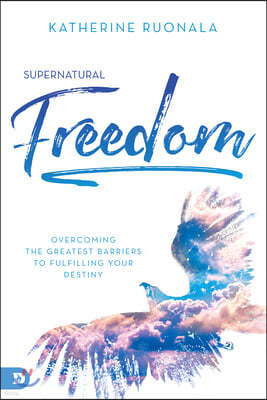 Supernatural Freedom: Overcoming the Greatest Barriers to Fulfilling Your Destiny