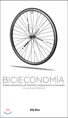 Bicieconomia: Como Movernos En Bicicleta Mejorara La Economia (Si Nos Lo Permitimos)