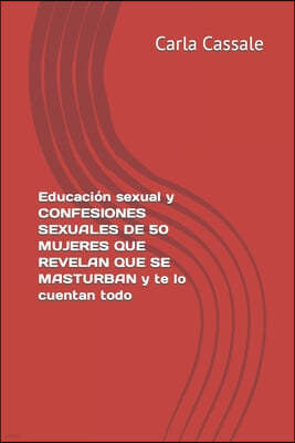 Educacion sexual y CONFESIONES SEXUALES de 50 MUJERES QUE REVELAN QUE SE MASTURBAN y te lo cuentan todo. Sexo sin pudor