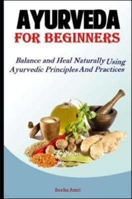 Ayurveda For Beginners: Balance and Heal Naturally Using Ayurvedic Principles and Practices