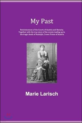 My Past: Reminiscences of the Courts of Austria and Bavaria; together with the true story of the events leading up to the tragi