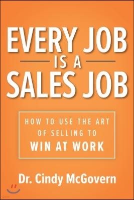 Every Job Is a Sales Job: How to Use the Art of Selling to Win at Work