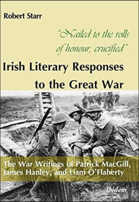 "Nailed to the Rolls of Honour, Crucified" Irish Literary Responses to the Great War: The War Writings of Patrick Macgill, James Hanley, and Liam O'Fl