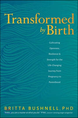 Transformed by Birth: Cultivating Openness, Resilience, and Strength for the Life-Changing Journey from Pregnancy to Parenthood