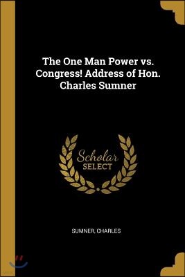 The One Man Power vs. Congress! Address of Hon. Charles Sumner