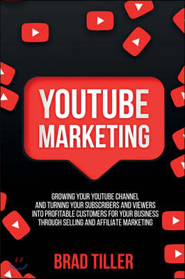 Youtube Marketing: Growing Your YouTube Channel And Turning Your Subscribers And Viewers Into Profitable Customers For Your Business Thro