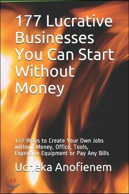 177 Lucrative Businesses You Can Start Without Money: 177 Ways to Create Your Own Jobs without Money, Office, Tools, Expensive Equipment or Pay Any Bi