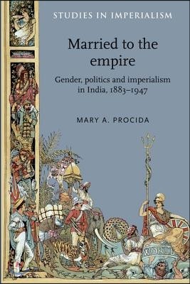 Married to the Empire: Gender, Politics and Imperialism in India, 1883-1947