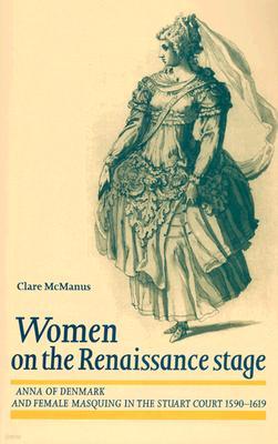 Women on the Renaissance Stage: Anna of Denmark and Female Masquing in the Stuart Court 1590-1619