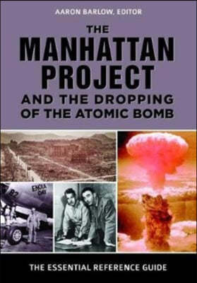 The Manhattan Project and the Dropping of the Atomic Bomb: The Essential Reference Guide