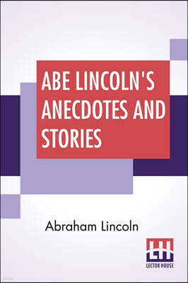 Abe Lincoln's Anecdotes And Stories: A Collection Of The Best Stories Told By Lincoln Which Made Him Famous As America'S Best Story Teller Compiled By