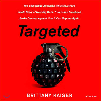 Targeted Lib/E: The Cambridge Analytica Whistleblower's Inside Story of How Big Data, Trump, and Facebook Broke Democracy and How It C