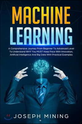 Machine Learning: A Comprehensive Journey From Beginner To Advanced Level To Understand WHY You MUST Keep Pace With Innovation, Artifici