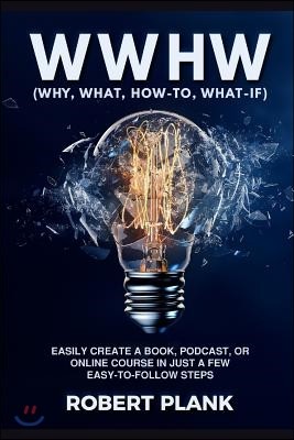 WWHW, Why, What, How-To, What-If: Easily Create a Book, Podcast, or Online Course In Just a Few Easy-to-Follow Steps