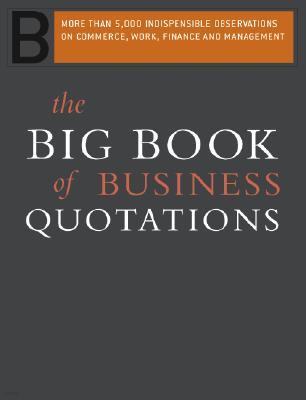 The Big Book of Business Quotations: More Than 5,000 Indispensable Observations on Commerce, Work, Finance and Management