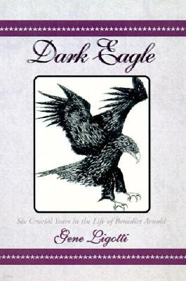 Dark Eagle: Six Crucial Years in the Life of Benedict Arnold