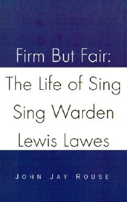 Firm But Fair: The Life of Sing Sing Warden Lewis Lawes