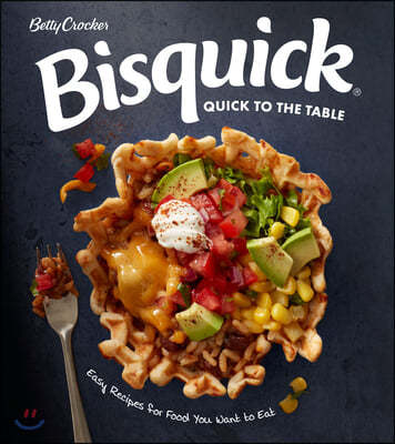 Betty Crocker Bisquick Quick to the Table: Easy Recipes for Food You Want to Eat