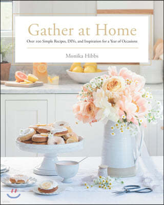 Gather at Home: Over 100 Simple Recipes, Diys, and Inspiration for a Year of Occasions