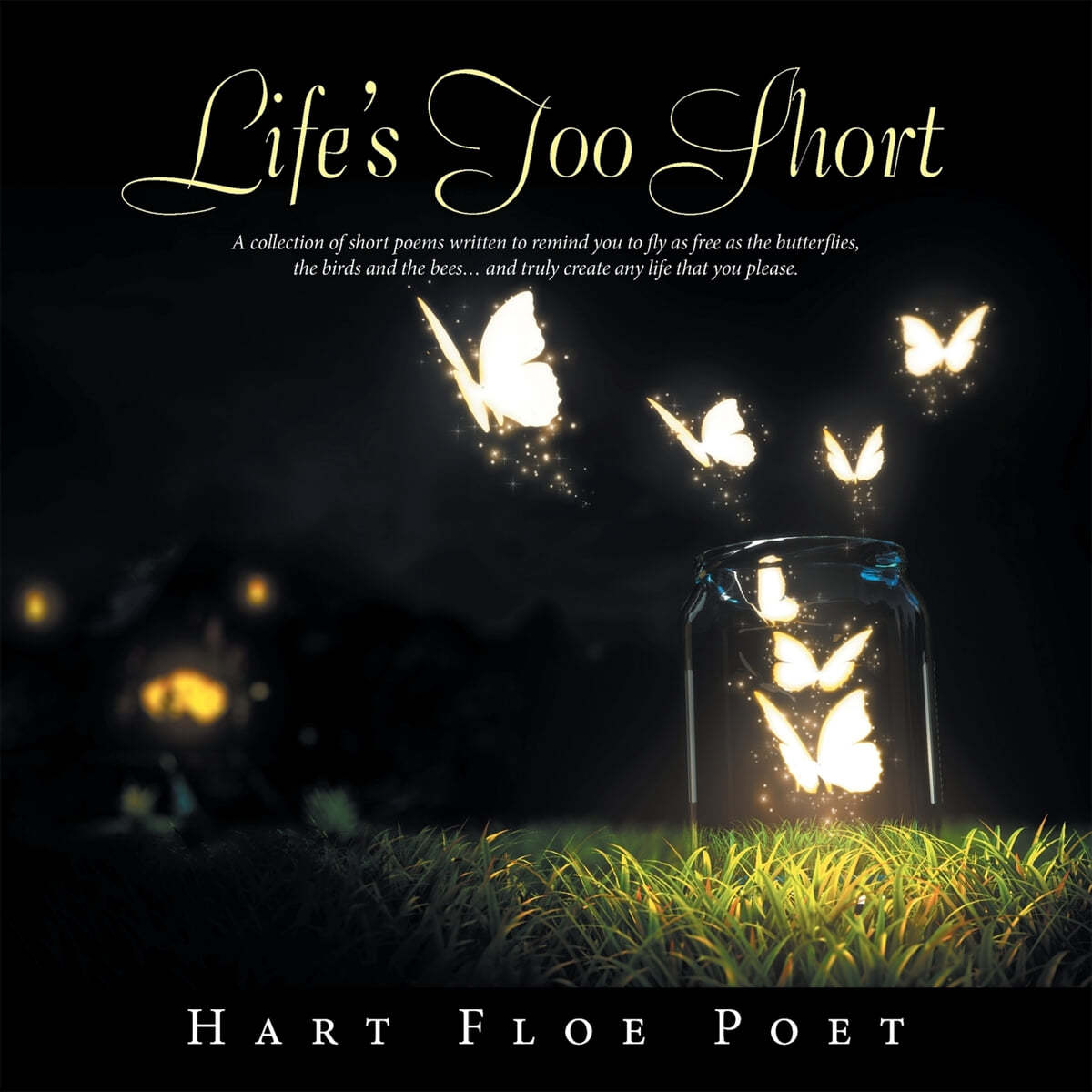 Life&#39;s Too Short: A Collection of Short Poems Written to Inspire You to Fly as Free as the Butterflies, the Birds and the Bees... and Tr