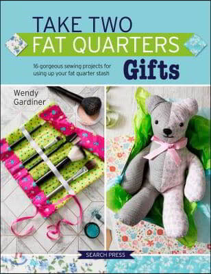Take Two Fat Quarters: Gifts: 16 Gorgeous Sewing Projects for Using Up Your Fat Quarter Stash