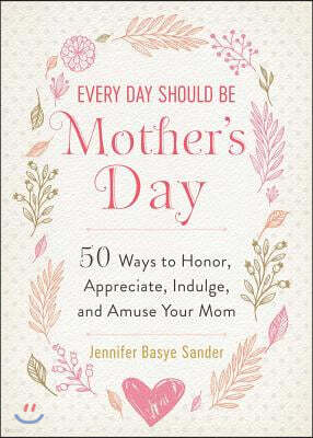 Every Day Should Be Mother's Day: 50 Ways to Honor, Appreciate, Indulge, and Amuse Your Mom