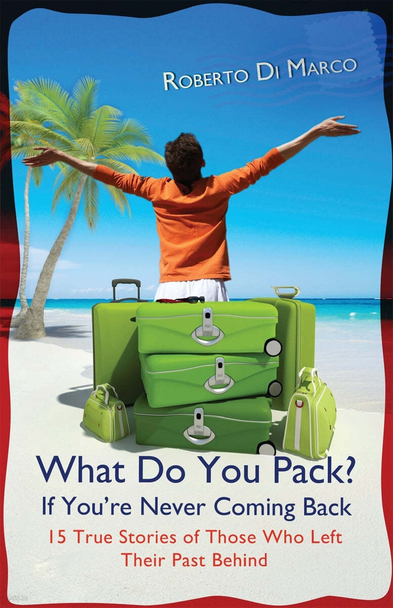 What Do You Pack? If You Are Never Coming Back: 15 True Stories of Those Who Left Their Past Behind