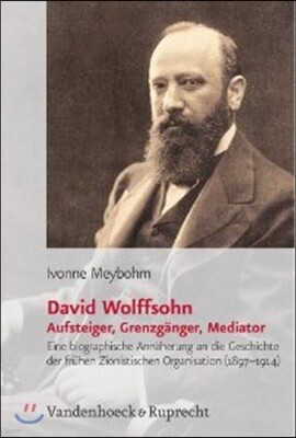 David Wolffsohn. Aufsteiger, Grenzganger, Mediator: Eine Biografische Annaherung an Die Geschichte Der Fruhen Zionistischen Organisation (1897-1914)