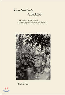 There Is a Garden in the Mind: A Memoir of Alan Chadwick and the Organic Movement in California