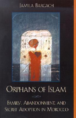 Orphans of Islam: Family, Abandonment, and Secret Adoption in Morocco