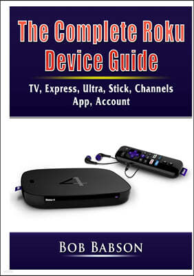 The Complete Roku Device Guide: TV, Express, Ultra, Stick, Channels, App, Account