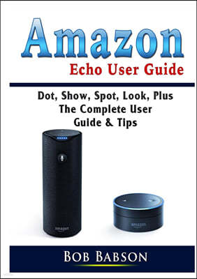 Amazon Echo User Guide: Dot, Show, Spot, Look, Plus The Complete User Guide & Tips