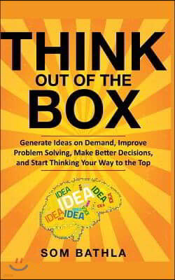 Think Out of The Box: Generate Ideas on Demand, Improve Problem Solving, Make Better Decisions, and Start Thinking Your Way to the Top