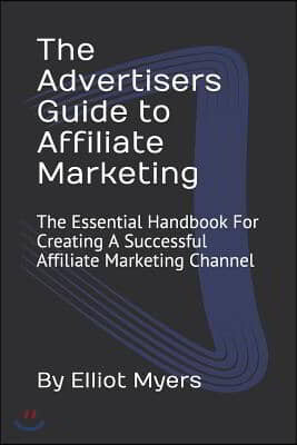 The Advertisers Guide to Affiliate Marketing: The Essential Handbook For Creating A Successful Affiliate Marketing Channel