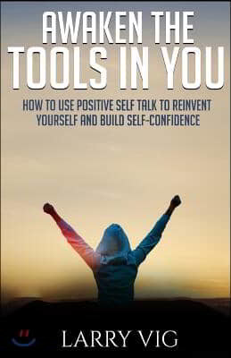 Awaken the Tools in You: How to Use Positive Self Talk to Reinvent Yourself And Build Self-Confidence