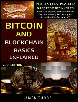 Bitcoin And Blockchain Basics Explained: Your Step-By-Step Guide From Beginner To Expert In Bitcoin, Blockchain And Cryptocurrency Technologies