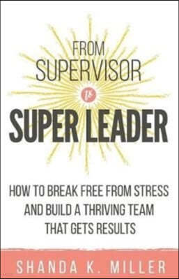 From Supervisor to Super Leader: How to Break Free from Stress and Build a Thriving Team That Gets Results