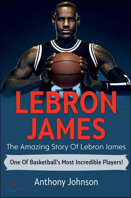 LeBron James: The amazing story of LeBron James - one of basketball's most incredible players!