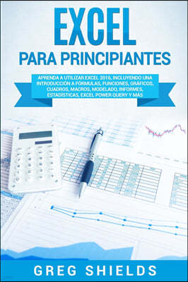 Excel para principiantes: Aprenda a utilizar Excel 2016, incluyendo una introduccion a formulas, funciones, graficos, cuadros, macros, modelado,