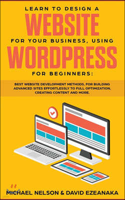 Learn to Design a Website for Your Business, Using WordPress for Beginners: BEST Website Development Methods, for Building Advanced Sites EFFORTLESSLY