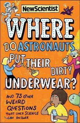 Where Do Astronauts Put Their Dirty Underwear?: And 73 Other Weird Questions That Only Science Can Answer