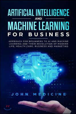 Artificial Intelligence and Machine Learning for Business: Approach for Beginners to AI and Machine Learning and Their Revolution of Modern Life, Heal