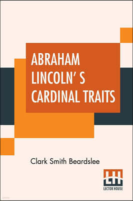 Abraham Lincoln' s Cardinal Traits: A Study In Ethics With An Epilogue Addressed To Theologians