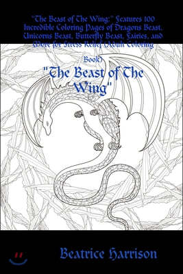 "The Beast of The Wing: " Features 100 Incredible Coloring Pages of Dragons Beast, Unicorns Beast, Butterfly Beast, Fairies, and More for Stre