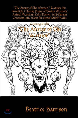 "The Avatar of The Warrior: " Features 100 Incredible Coloring Pages of Human Warriors, Animal Warriors, Lady Demon, Half-Human Creatures, and Mor