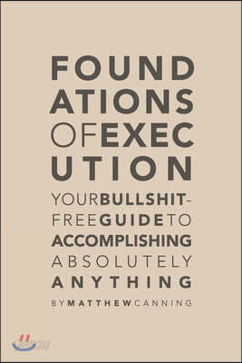 Foundations of Execution: Your Bullshit-Free Guide to Accomplishing Absolutely Anything