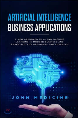 Artificial Intelligence Business Applications: A New Approach to AI and Machine Learning in Modern Business and Marketing, for Beginners and Advanced